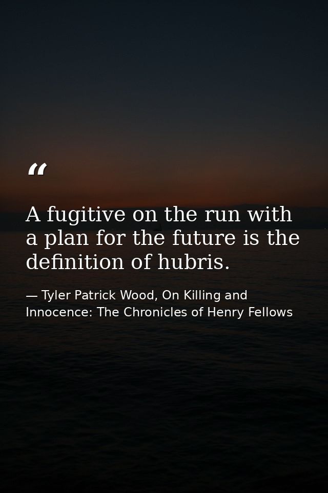 A fugitive on the run with a plan for the future is the definition of hubris. — Tyler Patrick Wood, On Killing and Innocence: The Chronicles of Henry Fellows