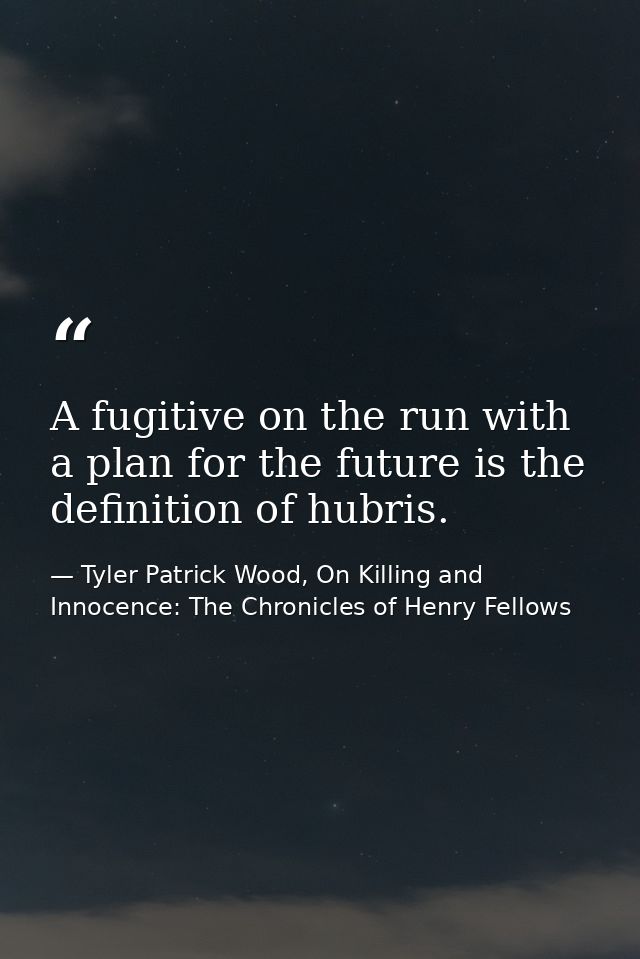 A fugitive on the run with a plan for the future is the definition of hubris. — Tyler Patrick Wood, On Killing and Innocence: The Chronicles of Henry Fellows