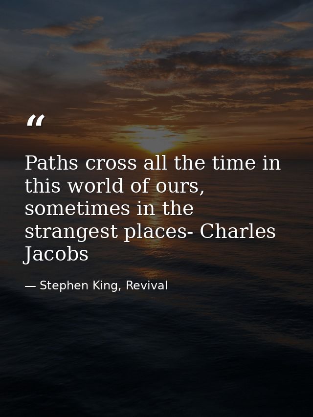 Paths cross all the time in this world of ours, sometimes in the strangest places- Charles Jacobs — Stephen King, Revival