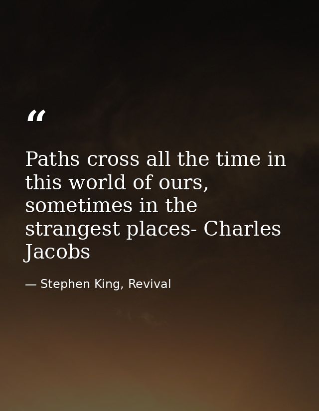 Paths cross all the time in this world of ours, sometimes in the strangest places- Charles Jacobs — Stephen King, Revival