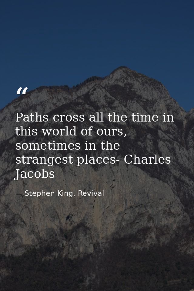 Paths cross all the time in this world of ours, sometimes in the strangest places- Charles Jacobs — Stephen King, Revival