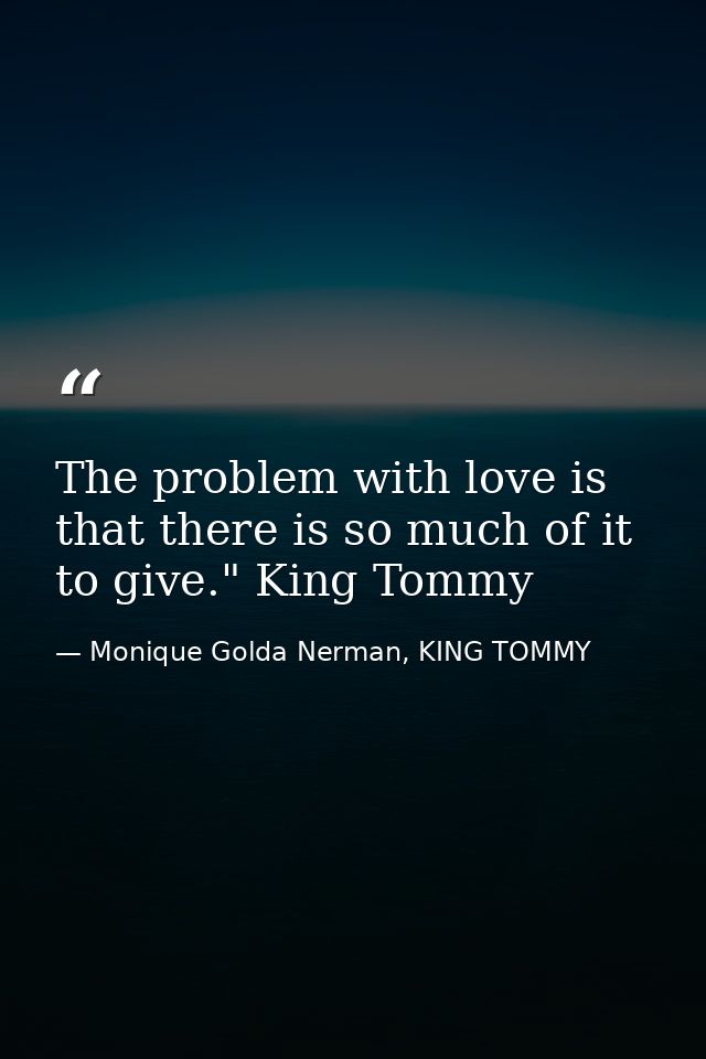 The problem with love is that there is so much of it to give." King Tommy — Monique Golda Nerman, KING TOMMY
