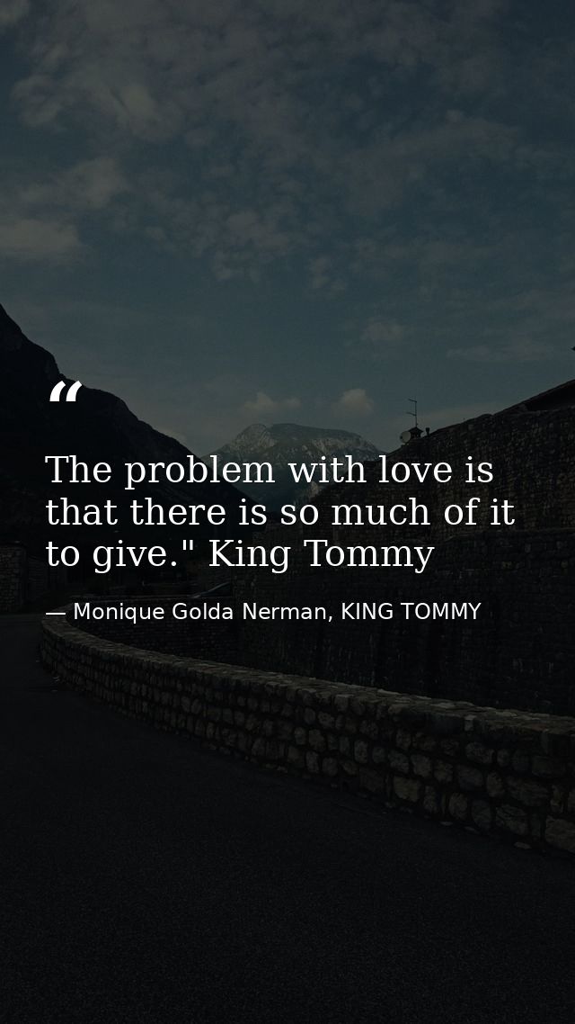The problem with love is that there is so much of it to give." King Tommy — Monique Golda Nerman, KING TOMMY