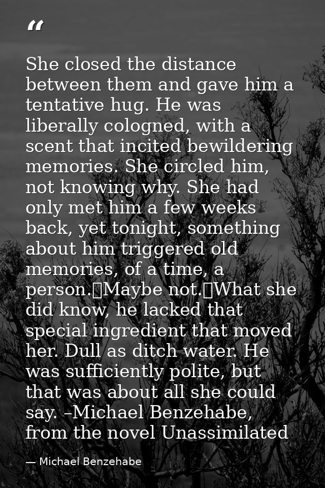 She closed the distance between them and gave him a tentative hug. He was liberally cologned, with a scent that incited  — Michael Benzehabe