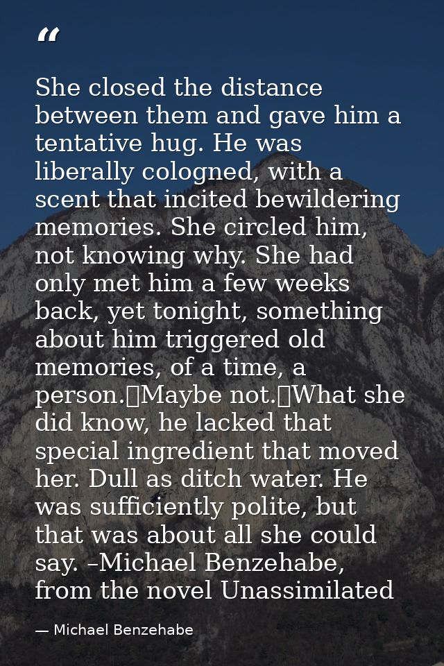 She closed the distance between them and gave him a tentative hug. He was liberally cologned, with a scent that incited  — Michael Benzehabe