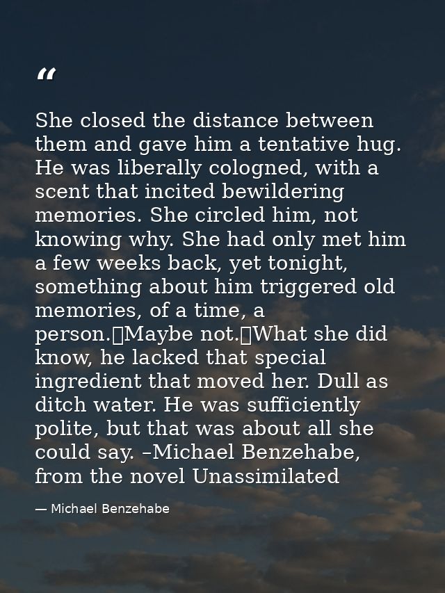 She closed the distance between them and gave him a tentative hug. He was liberally cologned, with a scent that incited  — Michael Benzehabe