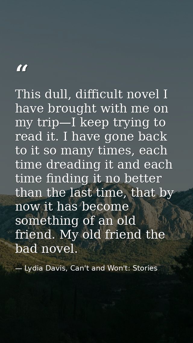 This dull, difficult novel I have brought with me on my trip—I keep trying to read it. I have gone back to it so many ti — Lydia Davis, Can't and Won't: Stories