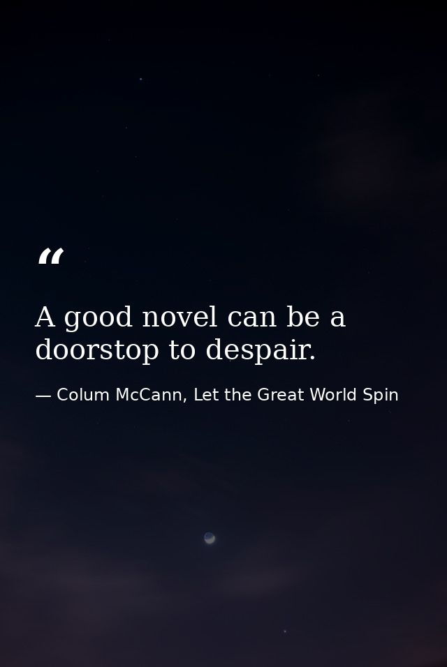 A good novel can be a doorstop to despair. — Colum McCann, Let the Great World Spin