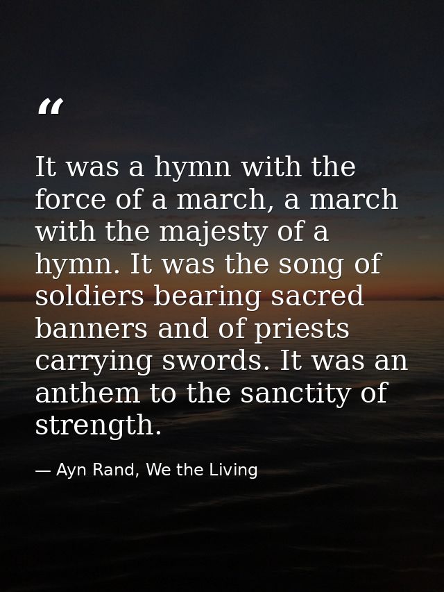 It was a hymn with the force of a march, a march with the majesty of a hymn. It was the song of soldiers bearing sacred  — Ayn Rand, We the Living