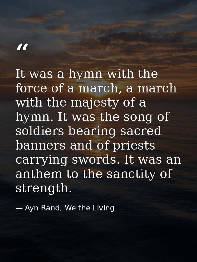 It was a hymn with the force of a march, a march with the majesty of a hymn. It was the song of soldiers bearing sacred  — Ayn Rand, We the Living