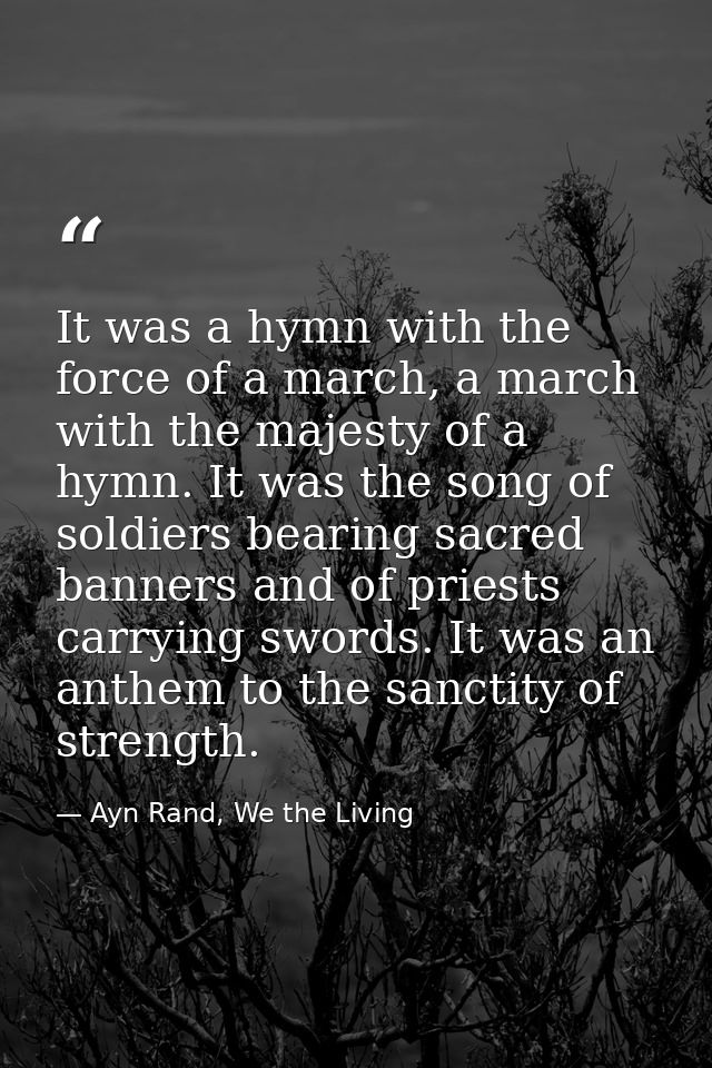 It was a hymn with the force of a march, a march with the majesty of a hymn. It was the song of soldiers bearing sacred  — Ayn Rand, We the Living