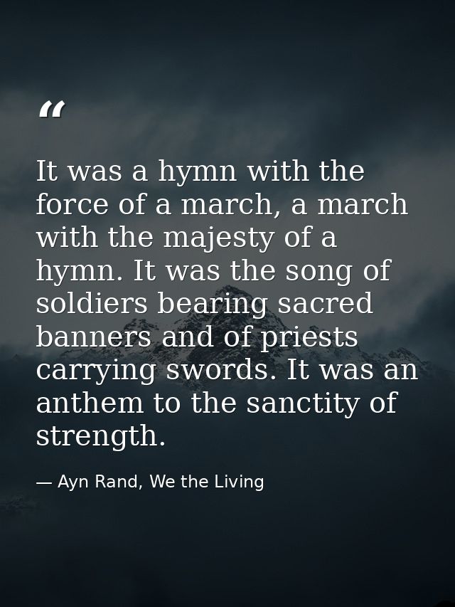 It was a hymn with the force of a march, a march with the majesty of a hymn. It was the song of soldiers bearing sacred  — Ayn Rand, We the Living