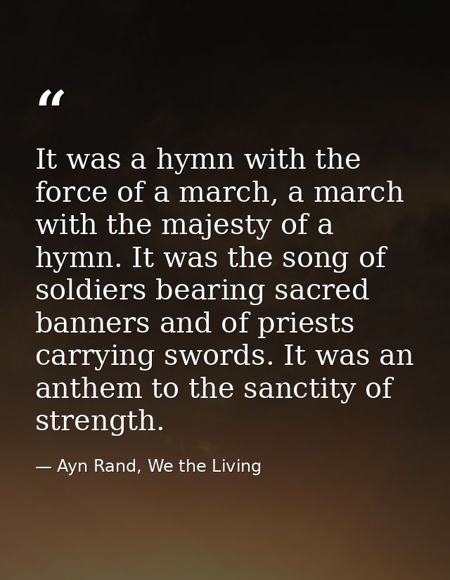 It was a hymn with the force of a march, a march with the majesty of a hymn. It was the song of soldiers bearing sacred  — Ayn Rand, We the Living