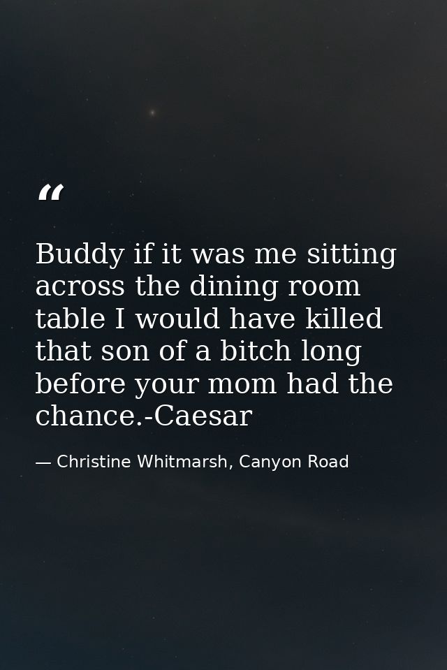 Buddy if it was me sitting across the dining room table I would have killed that son of a bitch long before your mom had — Christine Whitmarsh, Canyon Road