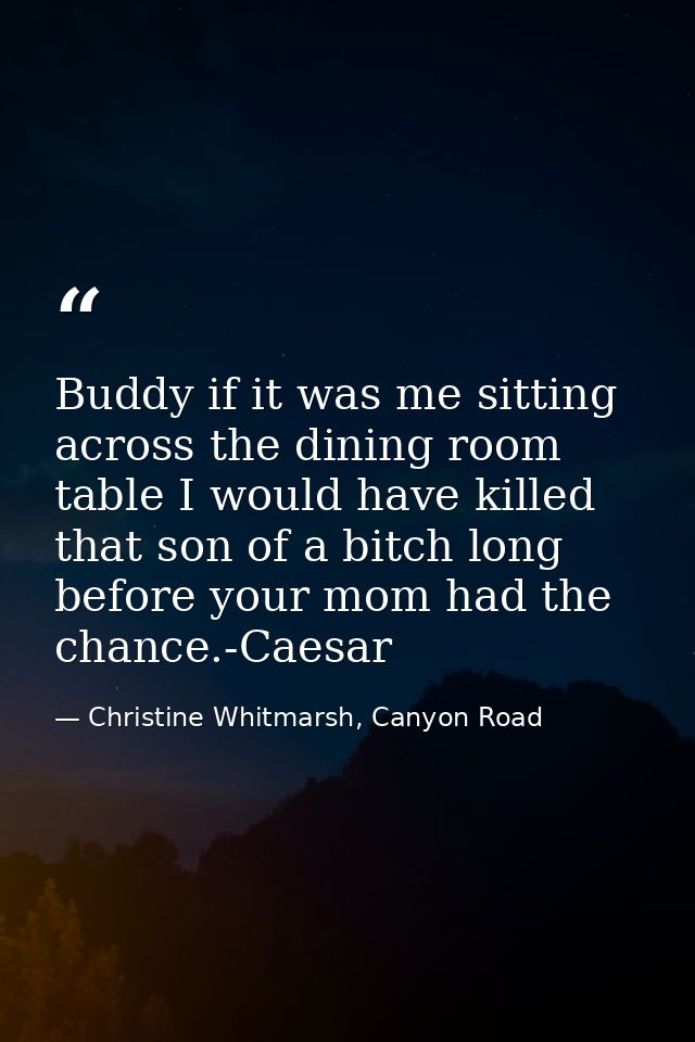 Buddy if it was me sitting across the dining room table I would have killed that son of a bitch long before your mom had — Christine Whitmarsh, Canyon Road