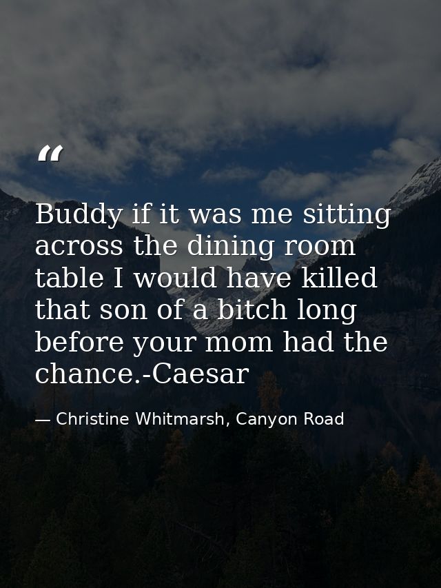 Buddy if it was me sitting across the dining room table I would have killed that son of a bitch long before your mom had — Christine Whitmarsh, Canyon Road