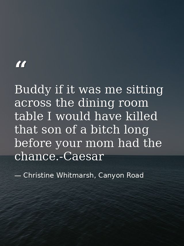 Buddy if it was me sitting across the dining room table I would have killed that son of a bitch long before your mom had — Christine Whitmarsh, Canyon Road