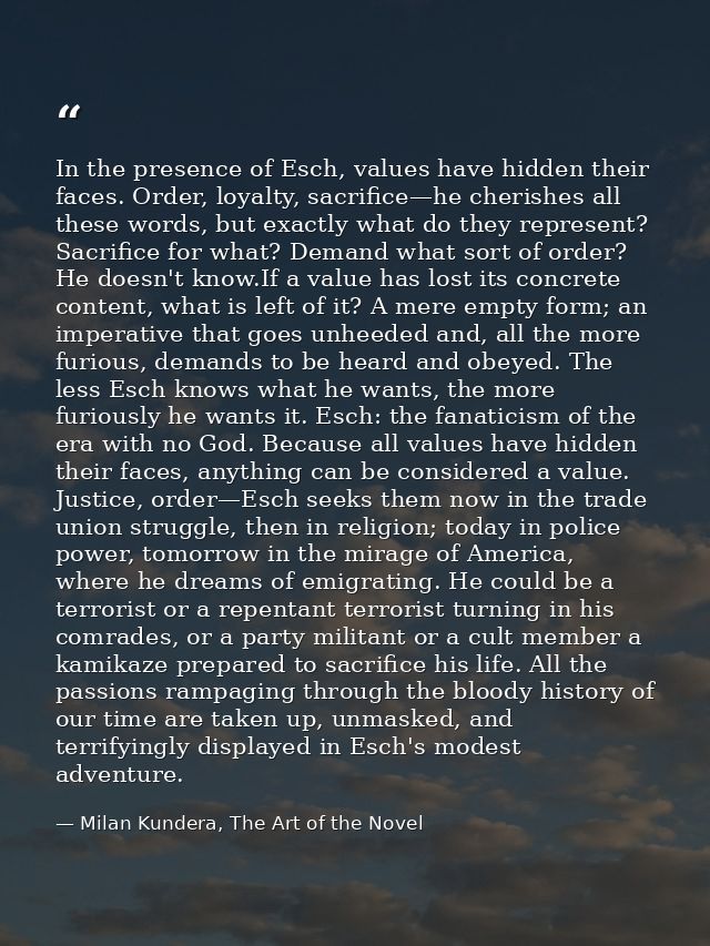 In the presence of Esch, values have hidden their faces. Order, loyalty, sacrifice—he cherishes all these words, but exa — Milan Kundera, The Art of the Novel