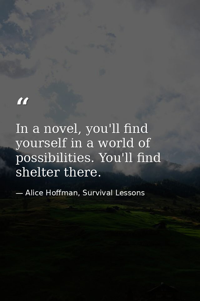 In a novel, you'll find yourself in a world of possibilities. You'll find shelter there. — Alice Hoffman, Survival Lessons
