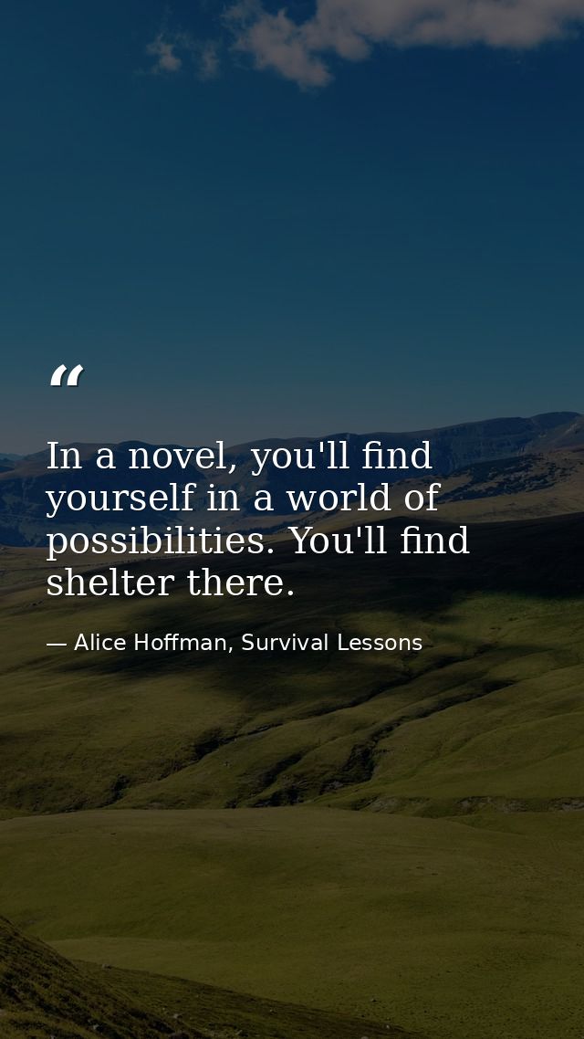 In a novel, you'll find yourself in a world of possibilities. You'll find shelter there. — Alice Hoffman, Survival Lessons