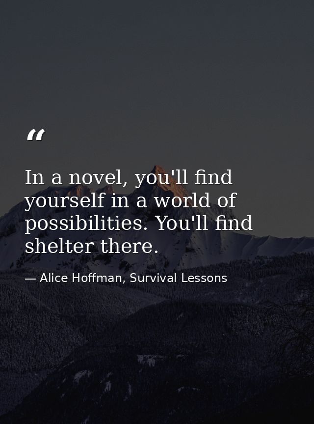 In a novel, you'll find yourself in a world of possibilities. You'll find shelter there. — Alice Hoffman, Survival Lessons