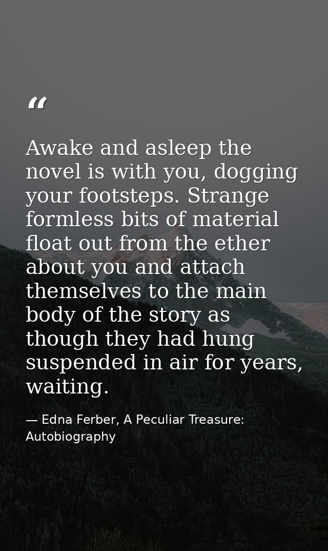Awake and asleep the novel is with you, dogging your footsteps. Strange formless bits of material float out from the eth — Edna Ferber, A Peculiar Treasure: Autobiography