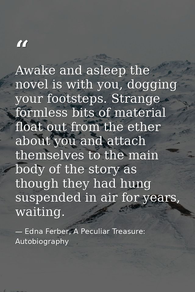 Awake and asleep the novel is with you, dogging your footsteps. Strange formless bits of material float out from the eth — Edna Ferber, A Peculiar Treasure: Autobiography
