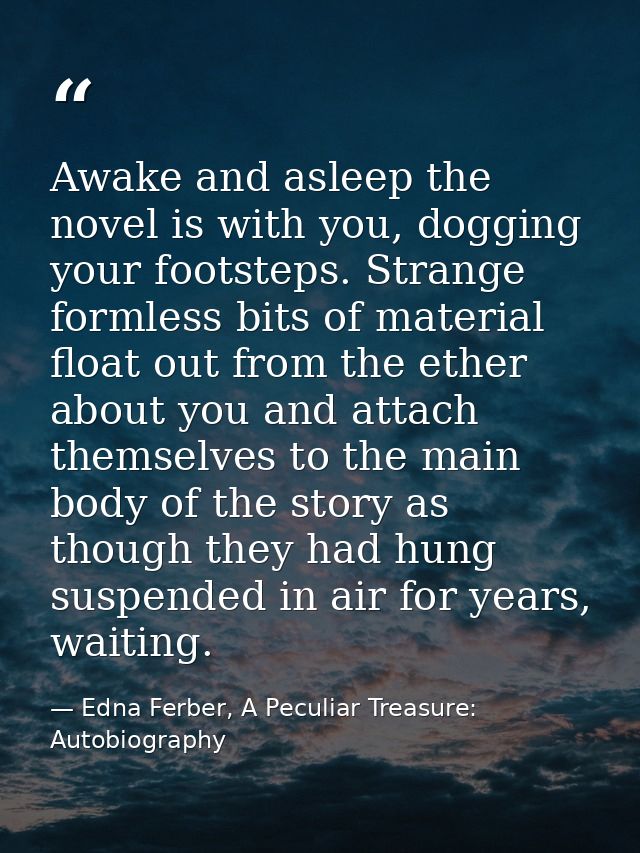 Awake and asleep the novel is with you, dogging your footsteps. Strange formless bits of material float out from the eth — Edna Ferber, A Peculiar Treasure: Autobiography
