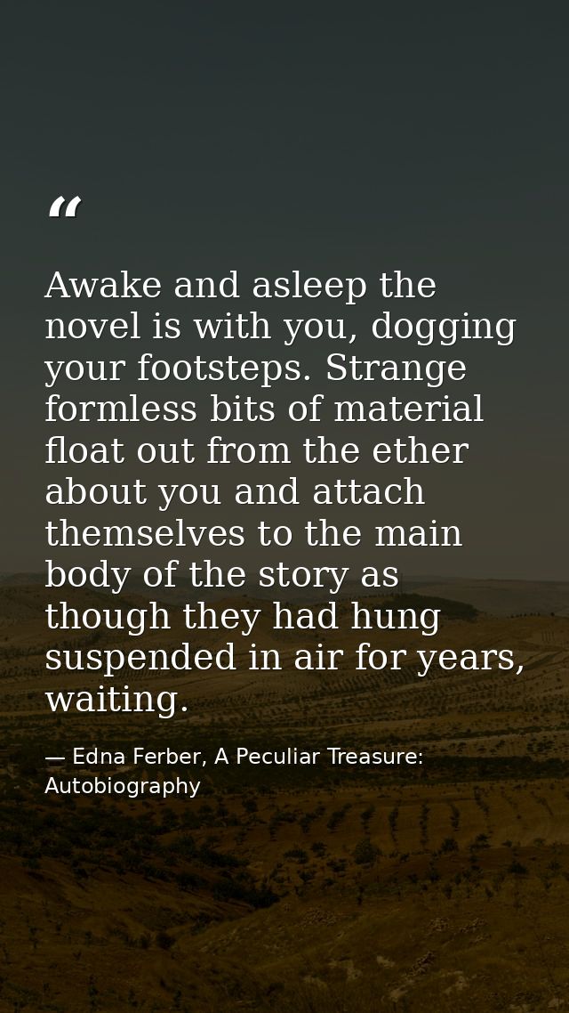 Awake and asleep the novel is with you, dogging your footsteps. Strange formless bits of material float out from the eth — Edna Ferber, A Peculiar Treasure: Autobiography