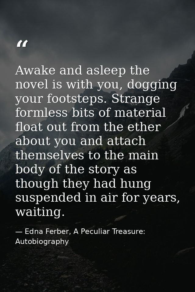 Awake and asleep the novel is with you, dogging your footsteps. Strange formless bits of material float out from the eth — Edna Ferber, A Peculiar Treasure: Autobiography