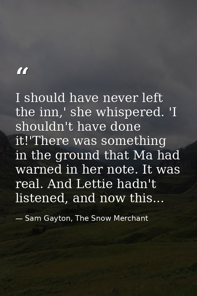 I should have never left the inn,' she whispered. 'I shouldn't have done it!'There was something in the ground that Ma h — Sam Gayton, The Snow Merchant