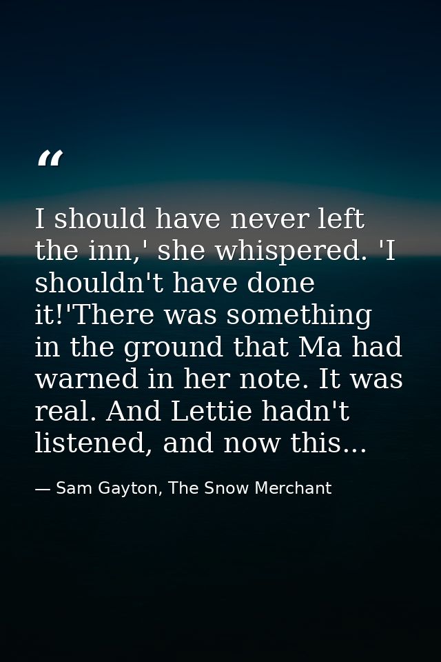 I should have never left the inn,' she whispered. 'I shouldn't have done it!'There was something in the ground that Ma h — Sam Gayton, The Snow Merchant