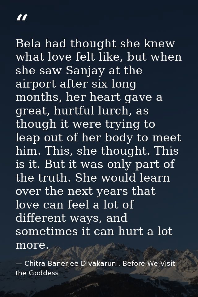 Bela had thought she knew what love felt like, but when she saw Sanjay at the airport after six long months, her heart g — Chitra Banerjee Divakaruni, Before We Visit the Goddess