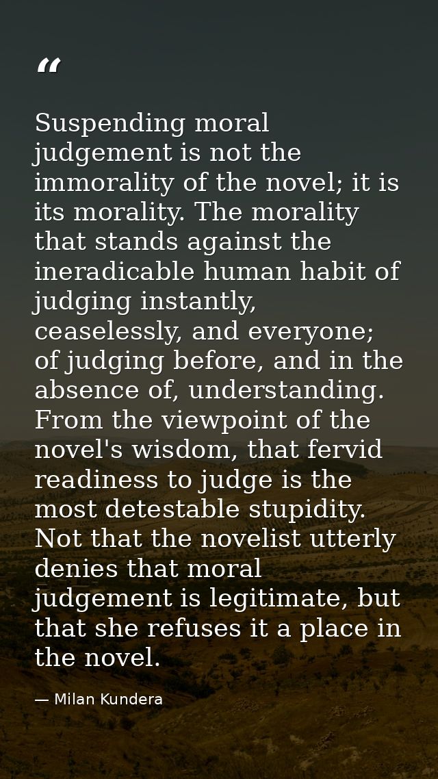 Suspending moral judgement is not the immorality of the novel; it is its morality. The morality that stands against the  — Milan Kundera