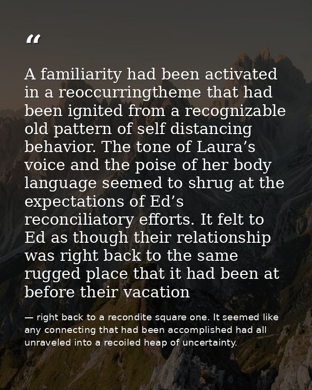 A familiarity had been activated in a reoccurringtheme that had been ignited from a recognizable old pattern of self dis — right back to a recondite square one. It seemed like any connecting that had been accomplished had all unraveled into a recoiled heap of uncertainty.