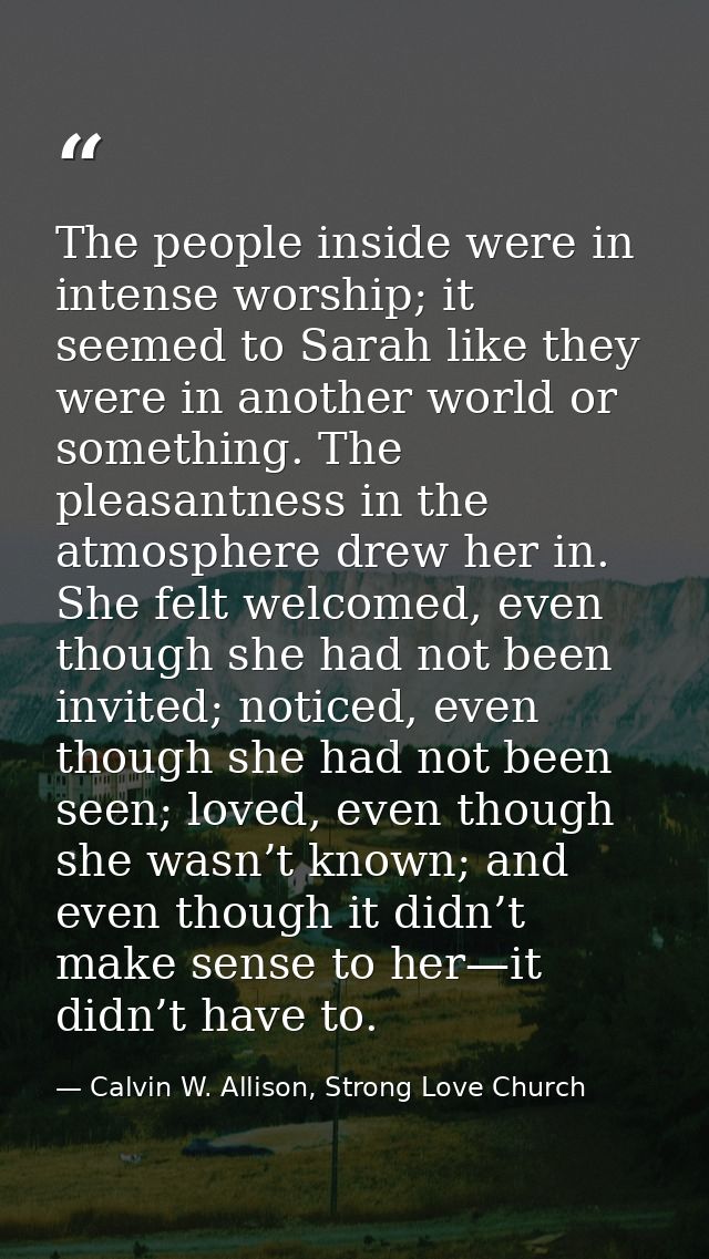 The people inside were in intense worship; it seemed to Sarah like they were in another world or something. The pleasant — Calvin W. Allison, Strong Love Church
