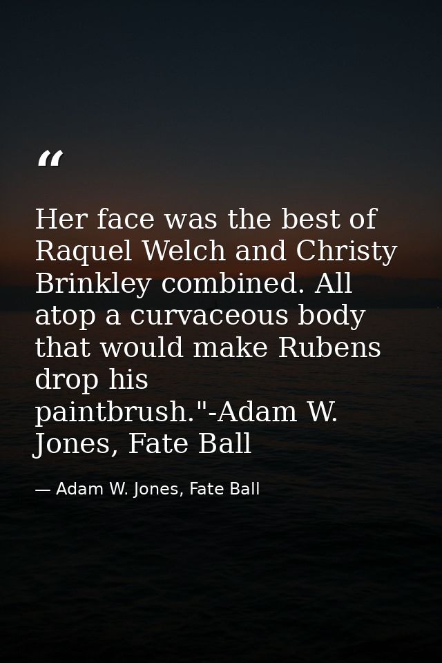 Her face was the best of Raquel Welch and Christy Brinkley combined. All atop a curvaceous body that would make Rubens d — Adam W. Jones, Fate Ball