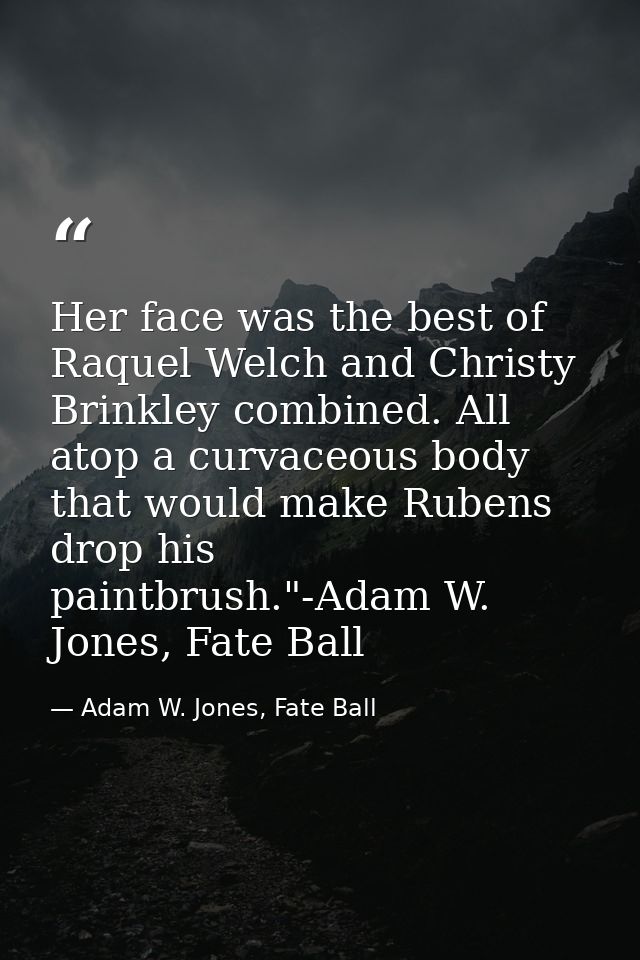Her face was the best of Raquel Welch and Christy Brinkley combined. All atop a curvaceous body that would make Rubens d — Adam W. Jones, Fate Ball