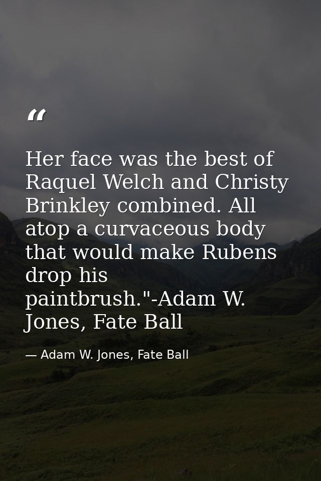 Her face was the best of Raquel Welch and Christy Brinkley combined. All atop a curvaceous body that would make Rubens d — Adam W. Jones, Fate Ball