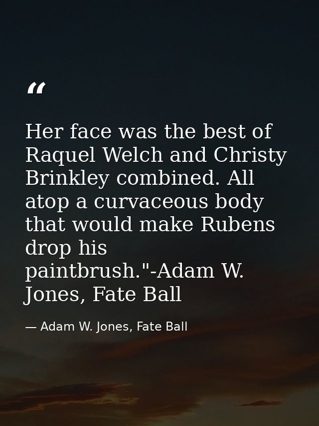 Her face was the best of Raquel Welch and Christy Brinkley combined. All atop a curvaceous body that would make Rubens d — Adam W. Jones, Fate Ball