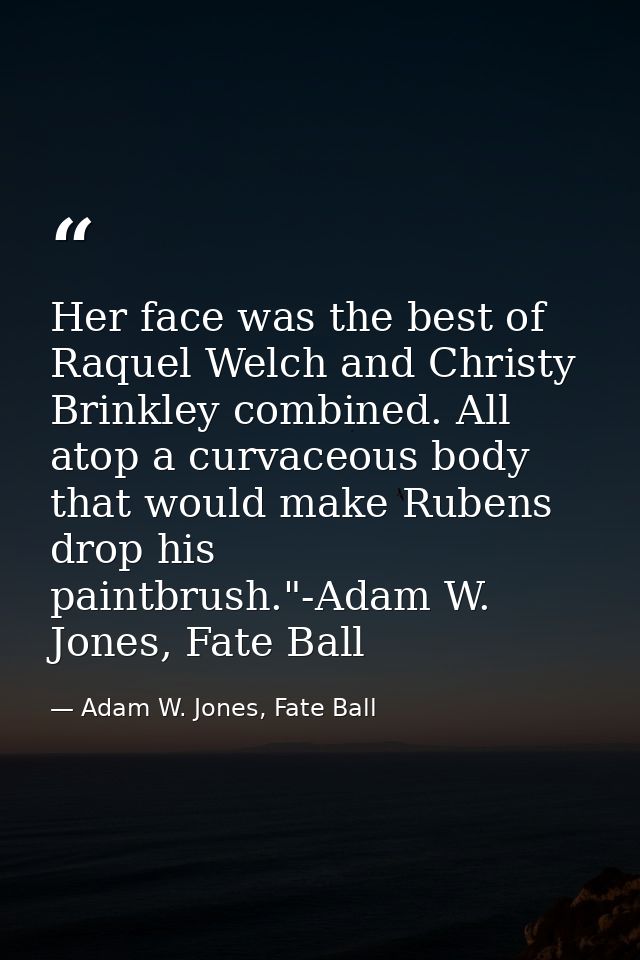 Her face was the best of Raquel Welch and Christy Brinkley combined. All atop a curvaceous body that would make Rubens d — Adam W. Jones, Fate Ball