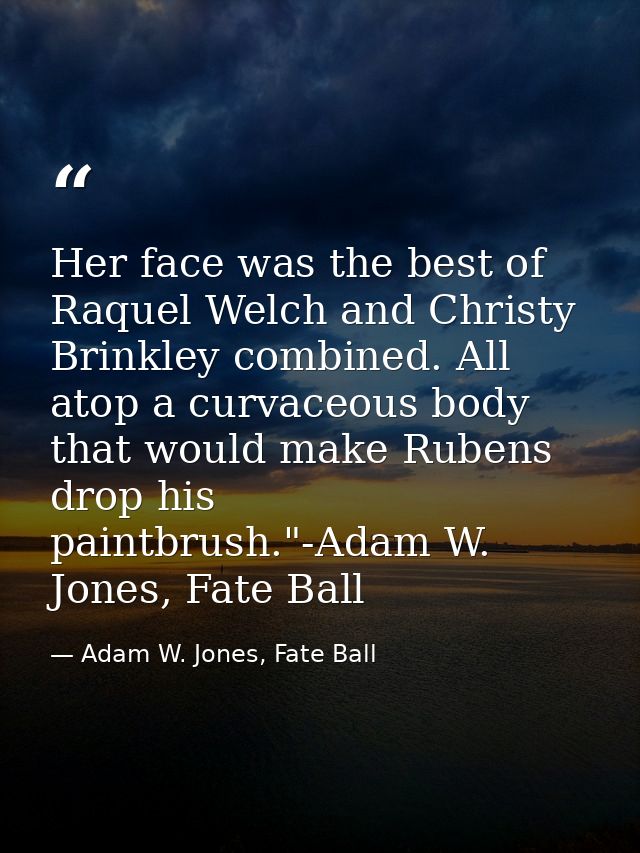 Her face was the best of Raquel Welch and Christy Brinkley combined. All atop a curvaceous body that would make Rubens d — Adam W. Jones, Fate Ball