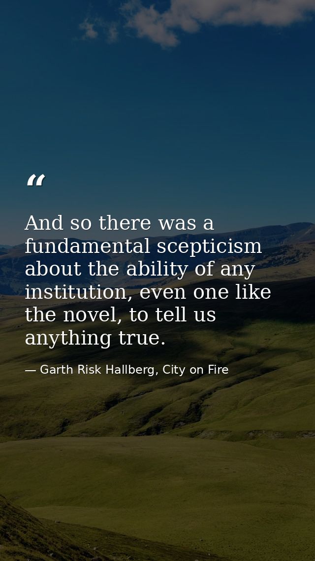 And so there was a fundamental scepticism about the ability of any institution, even one like the novel, to tell us anyt — Garth Risk Hallberg, City on Fire