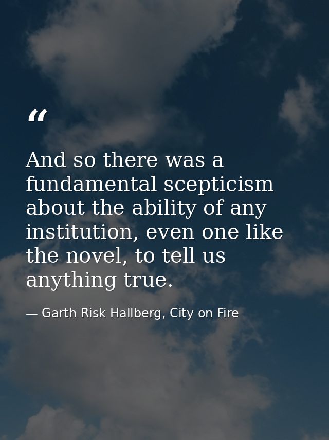 And so there was a fundamental scepticism about the ability of any institution, even one like the novel, to tell us anyt — Garth Risk Hallberg, City on Fire