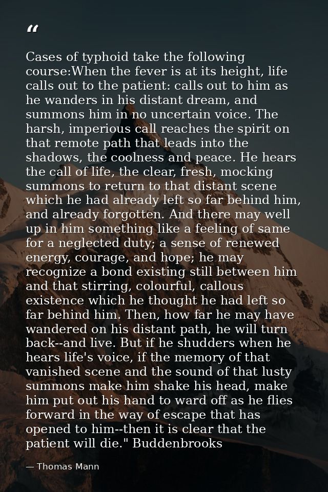 Cases of typhoid take the following course:When the fever is at its height, life calls out to the patient: calls out to  — Thomas Mann