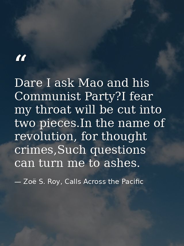 Dare I ask Mao and his Communist Party?I fear my throat will be cut into two pieces.In the name of revolution, for thoug — Zoë S. Roy, Calls Across the Pacific