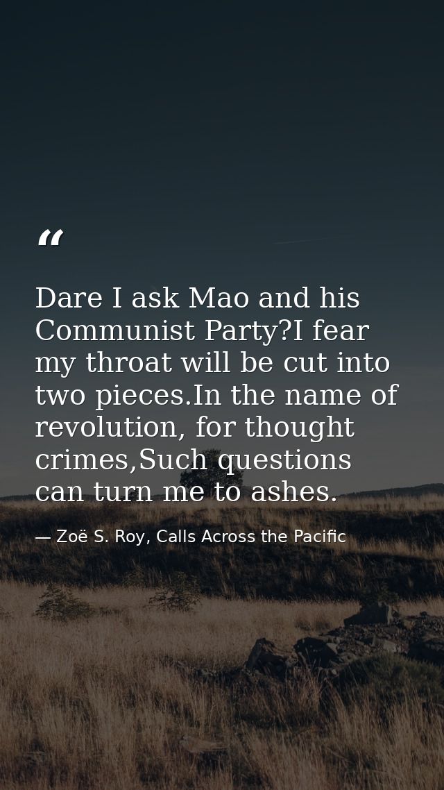 Dare I ask Mao and his Communist Party?I fear my throat will be cut into two pieces.In the name of revolution, for thoug — Zoë S. Roy, Calls Across the Pacific