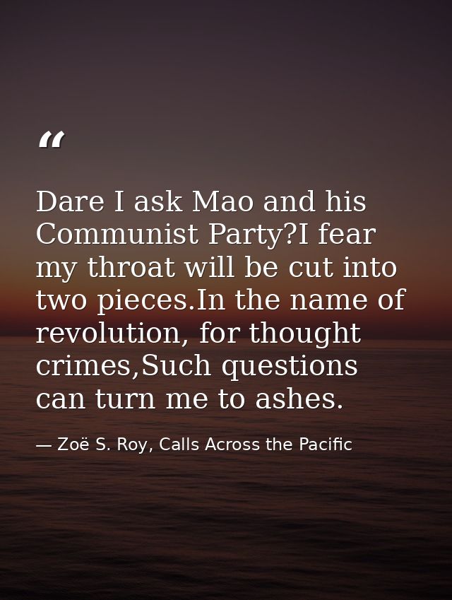 Dare I ask Mao and his Communist Party?I fear my throat will be cut into two pieces.In the name of revolution, for thoug — Zoë S. Roy, Calls Across the Pacific