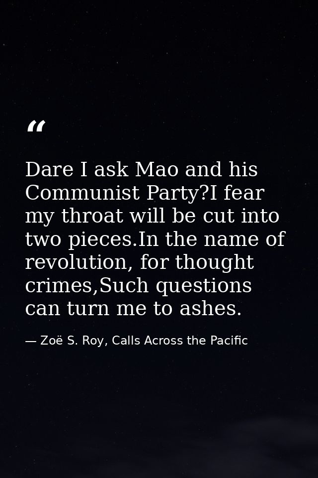 Dare I ask Mao and his Communist Party?I fear my throat will be cut into two pieces.In the name of revolution, for thoug — Zoë S. Roy, Calls Across the Pacific
