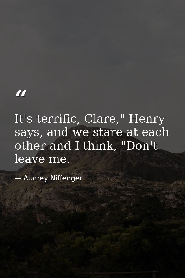 It's terrific, Clare," Henry says, and we stare at each other and I think, "Don't leave me. — Audrey Niffenger